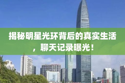 揭秘明星光环背后的真实生活，聊天记录曝光！
