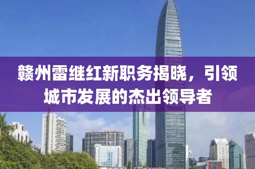 赣州雷继红新职务揭晓，引领城市发展的杰出领导者