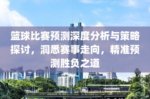 篮球比赛预测深度分析与策略探讨，洞悉赛事走向，精准预测胜负之道