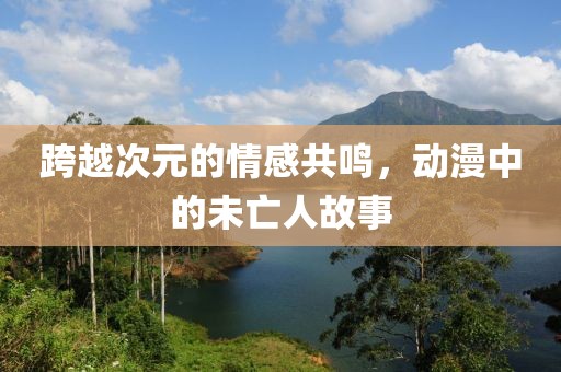 跨越次元的情感共鸣，动漫中的未亡人故事