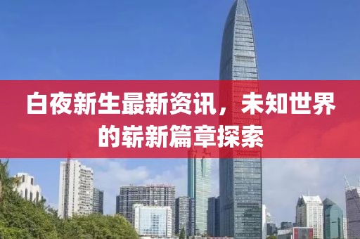 白夜新生最新资讯，未知世界的崭新篇章探索