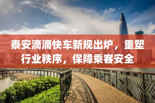 泰安滴滴快车新规出炉，重塑行业秩序，保障乘客安全