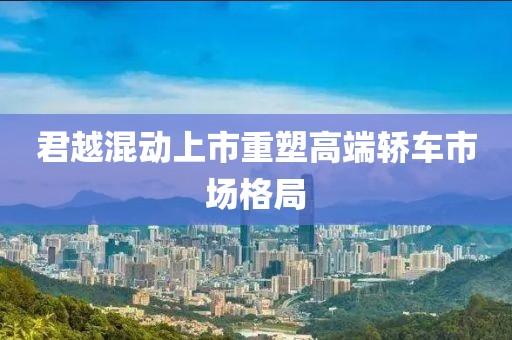 君越混动上市重塑高端轿车市场格局