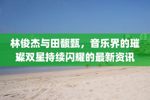 林俊杰与田馥甄，音乐界的璀璨双星持续闪耀的最新资讯