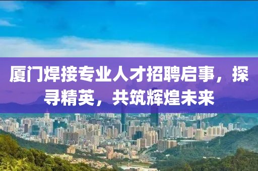 厦门焊接专业人才招聘启事，探寻精英，共筑辉煌未来