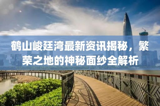 鹤山峻廷湾最新资讯揭秘，繁荣之地的神秘面纱全解析