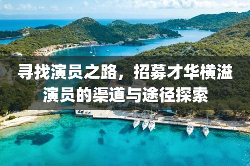 寻找演员之路，招募才华横溢演员的渠道与途径探索