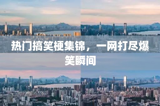 热门搞笑梗集锦，一网打尽爆笑瞬间