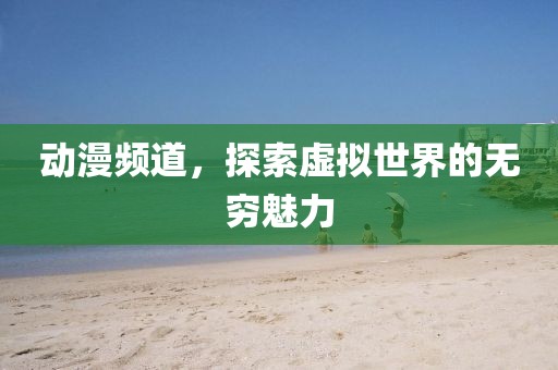 动漫频道，探索虚拟世界的无穷魅力