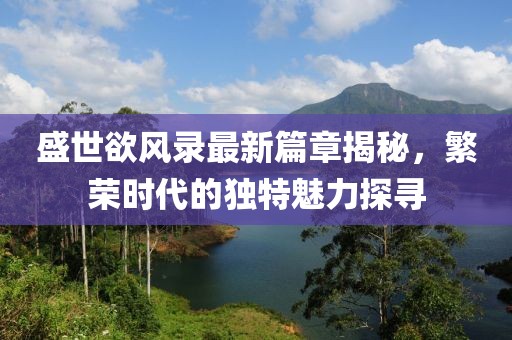 盛世欲风录最新篇章揭秘，繁荣时代的独特魅力探寻