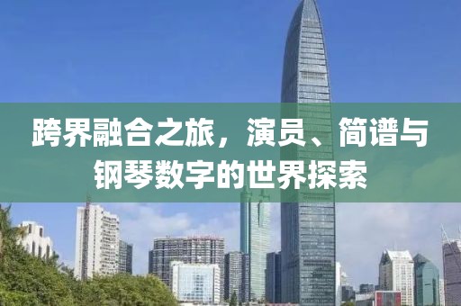 跨界融合之旅，演员、简谱与钢琴数字的世界探索