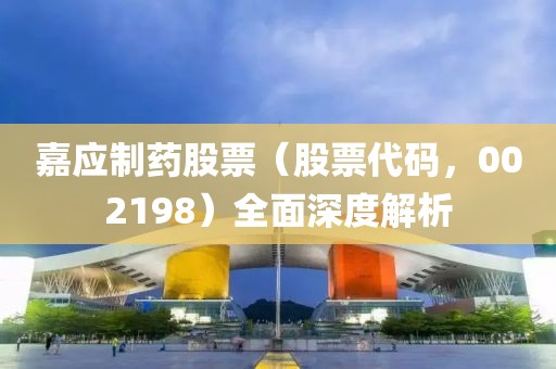 嘉应制药股票（股票代码，002198）全面深度解析