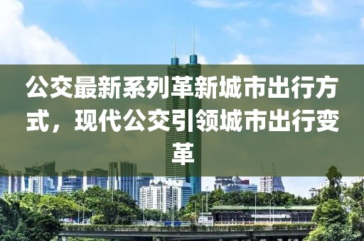 公交最新系列革新城市出行方式，现代公交引领城市出行变革