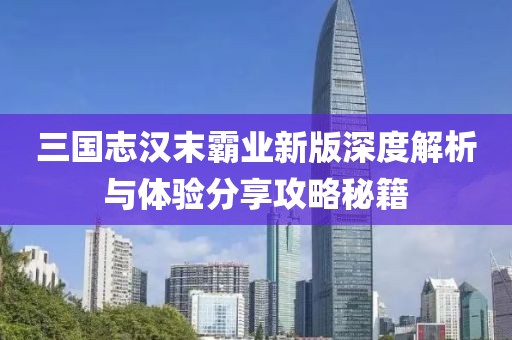 三国志汉末霸业新版深度解析与体验分享攻略秘籍