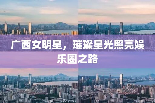 广西女明星，璀璨星光照亮娱乐圈之路