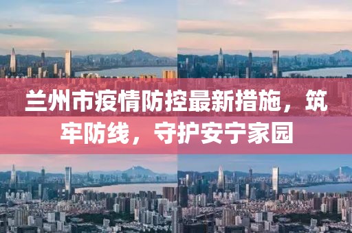 兰州市疫情防控最新措施，筑牢防线，守护安宁家园
