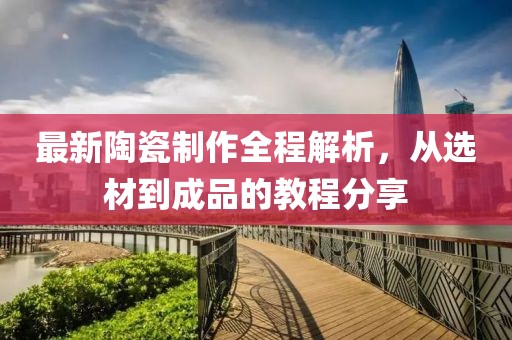 最新陶瓷制作全程解析，从选材到成品的教程分享