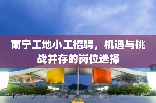南宁工地小工招聘，机遇与挑战并存的岗位选择