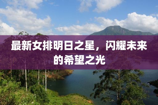 最新女排明日之星，闪耀未来的希望之光