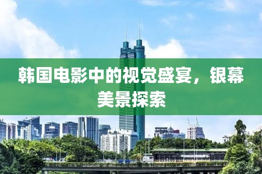 韩国电影中的视觉盛宴，银幕美景探索