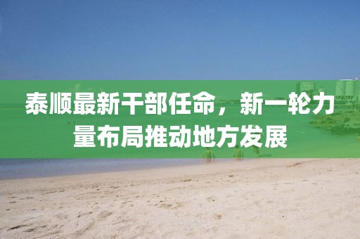 泰顺最新干部任命，新一轮力量布局推动地方发展