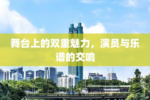 舞台上的双重魅力，演员与乐谱的交响