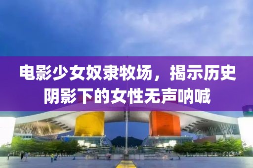 电影少女奴隶牧场，揭示历史阴影下的女性无声呐喊