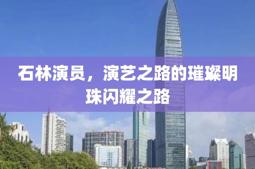 石林演员，演艺之路的璀璨明珠闪耀之路
