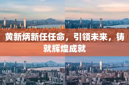 黄新炳新任任命，引领未来，铸就辉煌成就