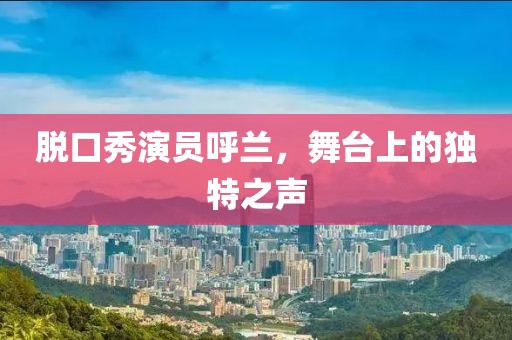 脱口秀演员呼兰，舞台上的独特之声