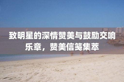 致明星的深情赞美与鼓励交响乐章，赞美信笺集萃