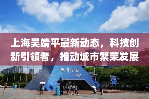 上海吴靖平最新动态，科技创新引领者，推动城市繁荣发展