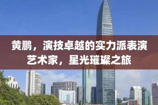 黄鹏，演技卓越的实力派表演艺术家，星光璀璨之旅