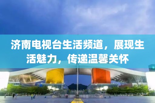 济南电视台生活频道，展现生活魅力，传递温馨关怀