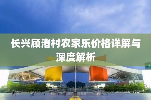 长兴顾渚村农家乐价格详解与深度解析