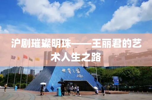 沪剧璀璨明珠——王丽君的艺术人生之路
