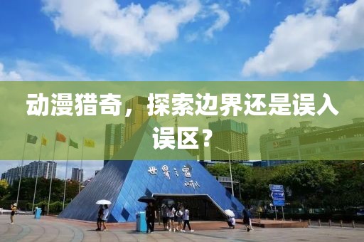 动漫猎奇，探索边界还是误入误区？