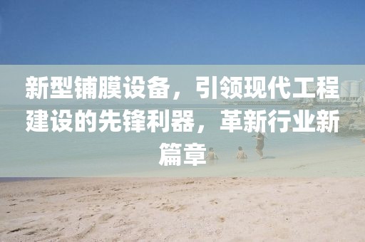新型铺膜设备，引领现代工程建设的先锋利器，革新行业新篇章