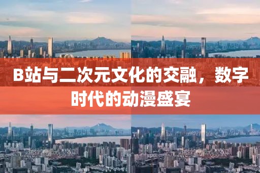 B站与二次元文化的交融，数字时代的动漫盛宴