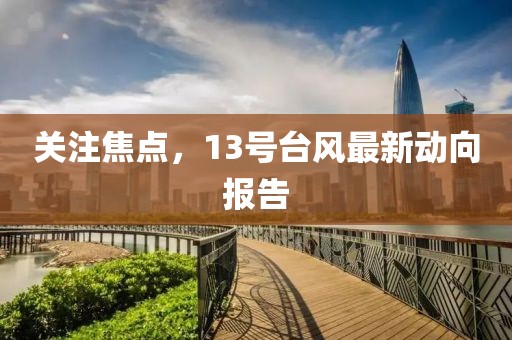 关注焦点，13号台风最新动向报告