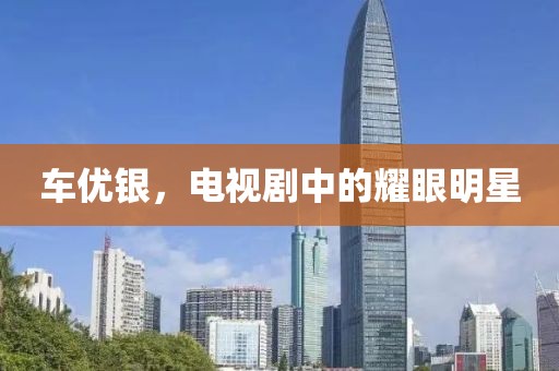 车优银，电视剧中的耀眼明星