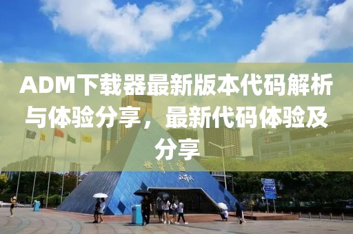ADM下载器最新版本代码解析与体验分享，最新代码体验及分享