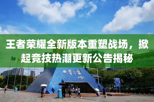 王者荣耀全新版本重塑战场，掀起竞技热潮更新公告揭秘