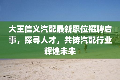 大王信义汽配最新职位招聘启事，探寻人才，共铸汽配行业辉煌未来