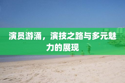 演员游涌，演技之路与多元魅力的展现