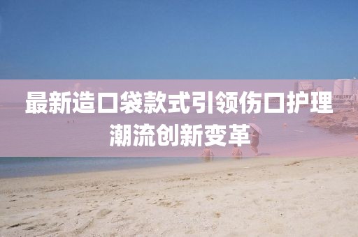 最新造口袋款式引领伤口护理潮流创新变革
