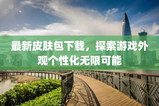 最新皮肤包下载，探索游戏外观个性化无限可能
