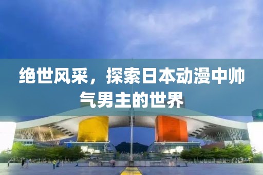 绝世风采，探索日本动漫中帅气男主的世界