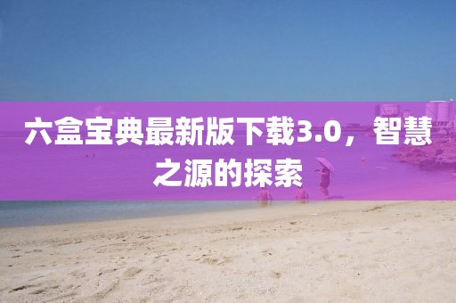 六盒宝典最新版下载3.0，智慧之源的探索