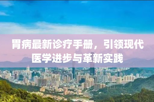 胃病最新诊疗手册，引领现代医学进步与革新实践